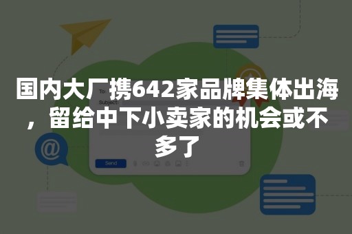 国内大厂携642家品牌集体出海，留给中下小卖家的机会或不多了