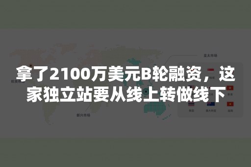 拿了2100万美元B轮融资，这家独立站要从线上转做线下