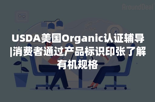 USDA美国Organic认证辅导|消费者通过产品标识印张了解有机规格