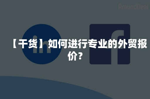 【干货】如何进行专业的外贸报价？