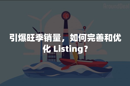 引爆旺季销量，如何完善和优化 Listing？