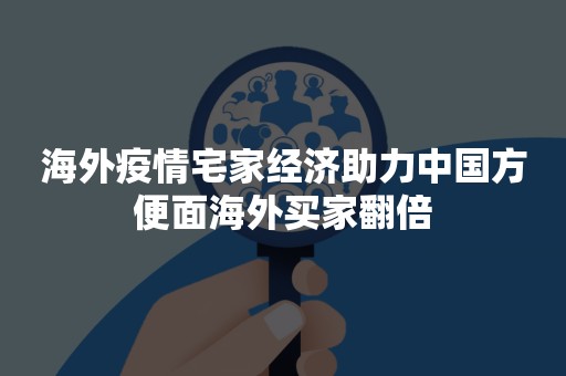 海外疫情宅家经济助力中国方便面海外买家翻倍