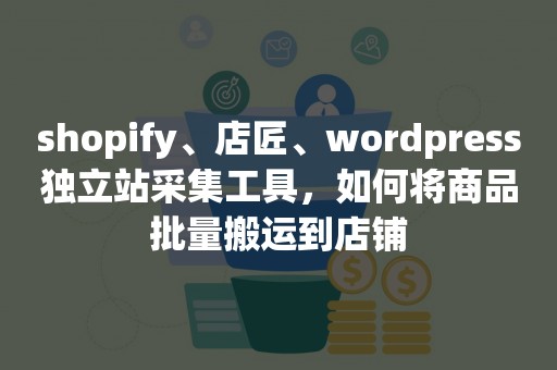 shopify、店匠、wordpress独立站采集工具，如何将商品批量搬运到店铺