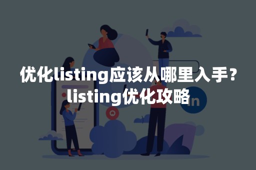 优化listing应该从哪里入手？listing优化攻略