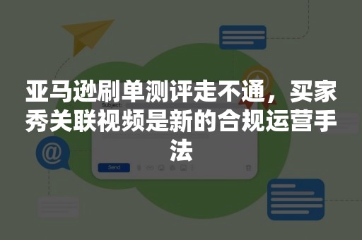 亚马逊刷单测评走不通，买家秀关联视频是新的合规运营手法