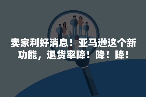 卖家利好消息！亚马逊这个新功能，退货率降！降！降！