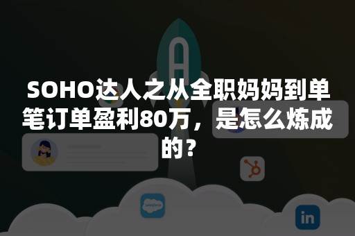 SOHO达人之从全职妈妈到单笔订单盈利80万，是怎么炼成的？