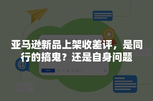 亚马逊新品上架收差评，是同行的搞鬼？还是自身问题