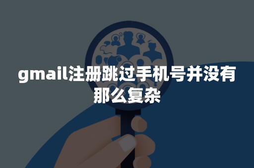 gmail注册跳过手机号并没有那么复杂