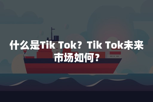 什么是Tik Tok？Tik Tok未来市场如何？