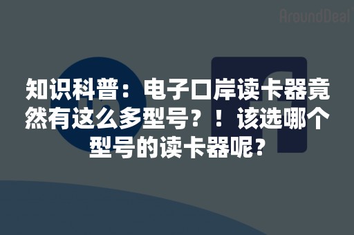 知识科普：电子口岸读卡器竟然有这么多型号？！该选哪个型号的读卡器呢？