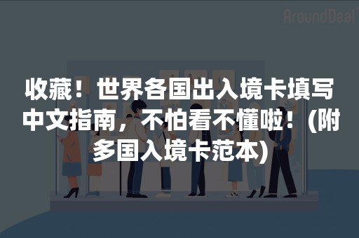 收藏！世界各国出入境卡填写中文指南，不怕看不懂啦！(附多国入境卡范本)