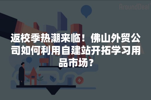 返校季热潮来临！佛山外贸公司如何利用自建站开拓学习用品市场？