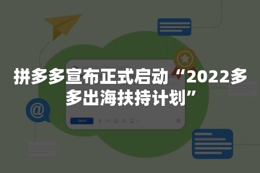 拼多多宣布正式启动“2022多多出海扶持计划”