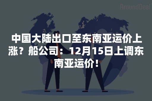 中国大陆出口至东南亚运价上涨？船公司：12月15日上调东南亚运价！