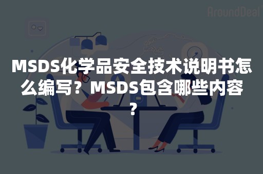 MSDS化学品安全技术说明书怎么编写？MSDS包含哪些内容？