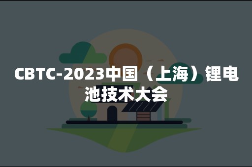 CBTC-2023中国（上海）锂电池技术大会