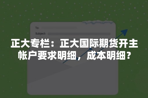 正大专栏：正大国际期货开主帐户要求明细，成本明细？