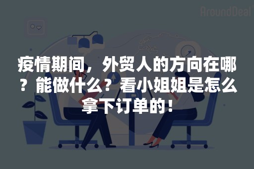 疫情期间，外贸人的方向在哪？能做什么？看小姐姐是怎么拿下订单的！