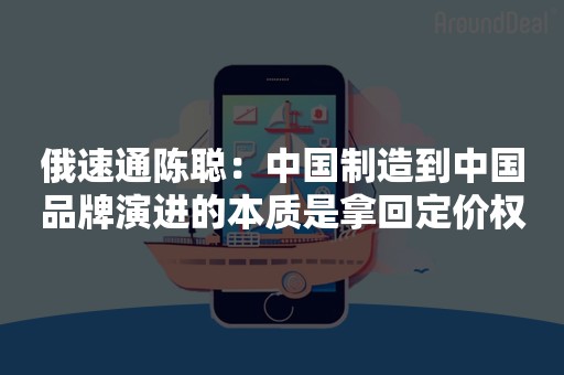 俄速通陈聪：中国制造到中国品牌演进的本质是拿回定价权