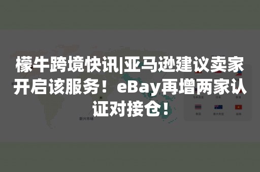 檬牛跨境快讯|亚马逊建议卖家开启该服务！eBay再增两家认证对接仓！