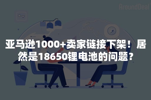 亚马逊1000+卖家链接下架！居然是18650锂电池的问题？