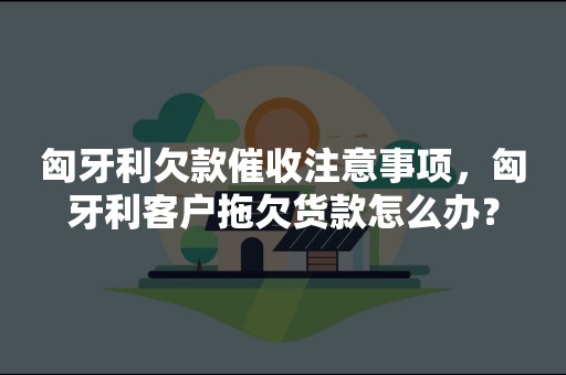 匈牙利欠款催收注意事项，匈牙利客户拖欠货款怎么办？