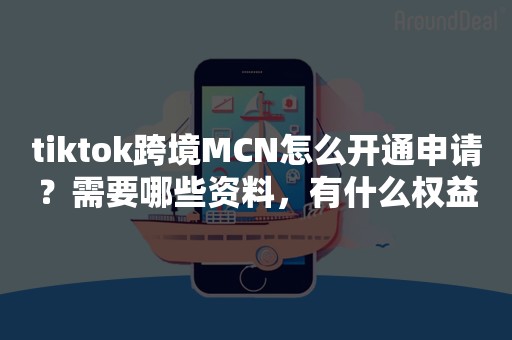 tiktok跨境MCN怎么开通申请？需要哪些资料，有什么权益