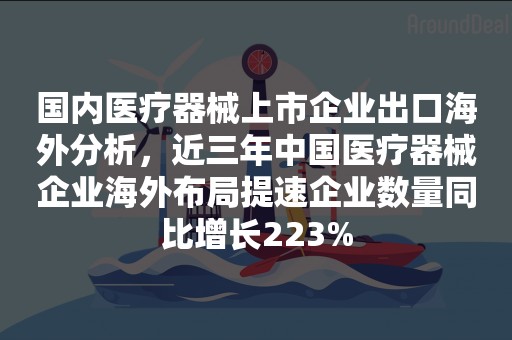 国内医疗器械上市企业出口海外分析，近三年中国医疗器械企业海外布局提速企业数量同比增长223%