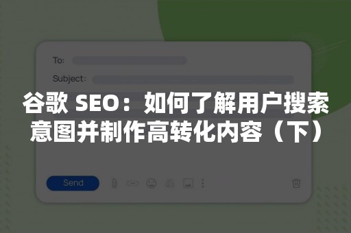 谷歌 SEO：如何了解用户搜索意图并制作高转化内容（下）