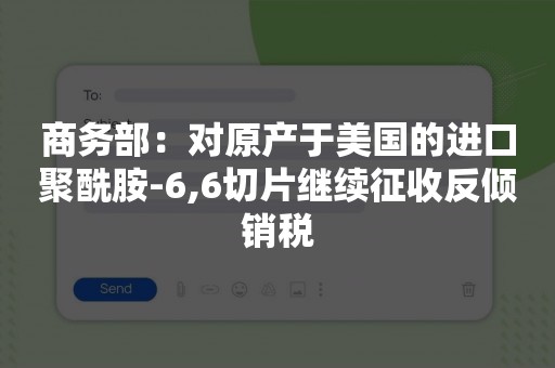 商务部：对原产于美国的进口聚酰胺-6,6切片继续征收反倾销税