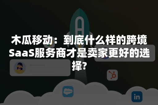 木瓜移动：到底什么样的跨境SaaS服务商才是卖家更好的选择?