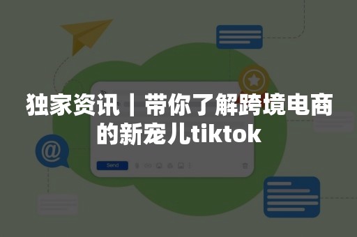 独家资讯｜带你了解跨境电商的新宠儿tiktok