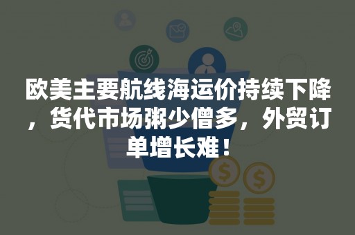 欧美主要航线海运价持续下降，货代市场粥少僧多，外贸订单增长难！