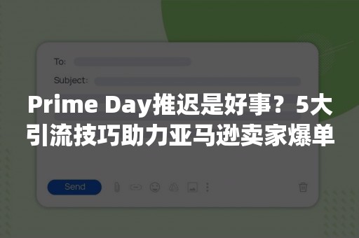 Prime Day推迟是好事？5大引流技巧助力亚马逊卖家爆单