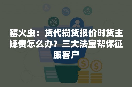 罂火虫：货代揽货报价时货主嫌贵怎么办？三大法宝帮你征服客户