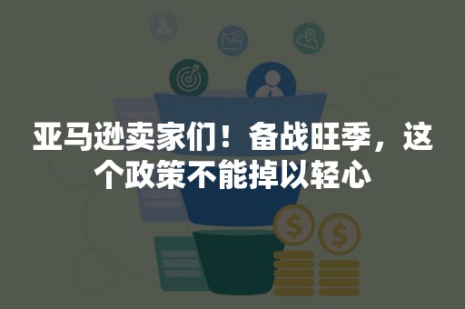 亚马逊卖家们！备战旺季，这个政策不能掉以轻心