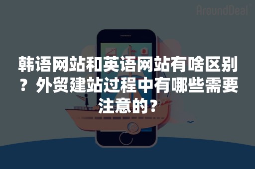 韩语网站和英语网站有啥区别？外贸建站过程中有哪些需要注意的？