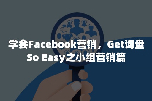 学会Facebook营销，Get询盘So Easy之小组营销篇