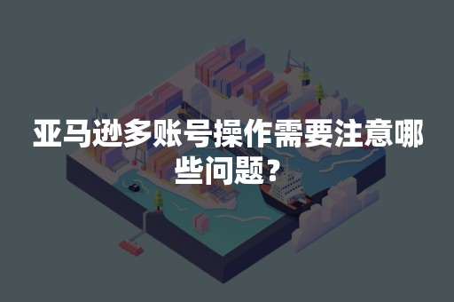 亚马逊多账号操作需要注意哪些问题？