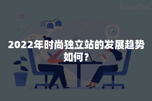 2022年时尚独立站的发展趋势如何？