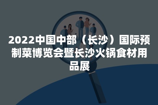 2022中国中部（长沙）国际预制菜博览会暨长沙火锅食材用品展