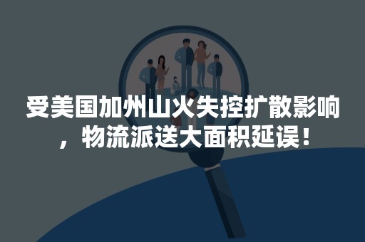 受美国加州山火失控扩散影响，物流派送大面积延误！