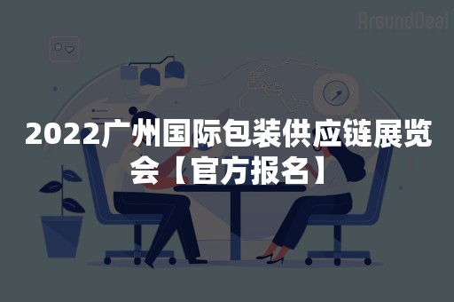 2022广州国际包装供应链展览会【官方报名】