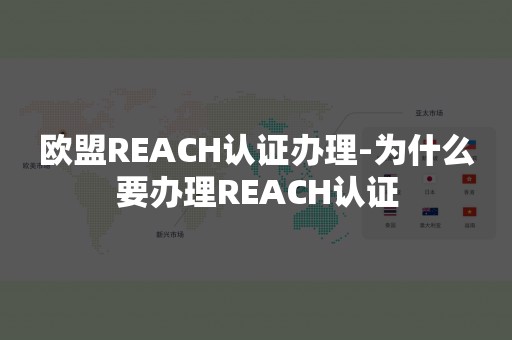 欧盟REACH认证办理-为什么要办理REACH认证