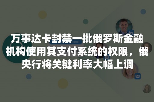 万事达卡封禁一批俄罗斯金融机构使用其支付系统的权限，俄央行将关键利率大幅上调