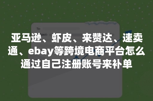 亚马逊、虾皮、来赞达、速卖通、ebay等跨境电商平台怎么通过自己注册账号来补单