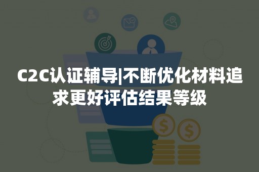 C2C认证辅导|不断优化材料追求更好评估结果等级