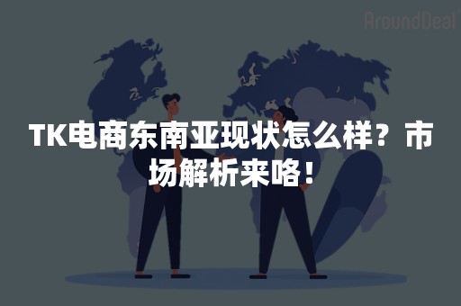 TK电商东南亚现状怎么样？市场解析来咯！