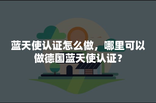 蓝天使认证怎么做，哪里可以做德国蓝天使认证？